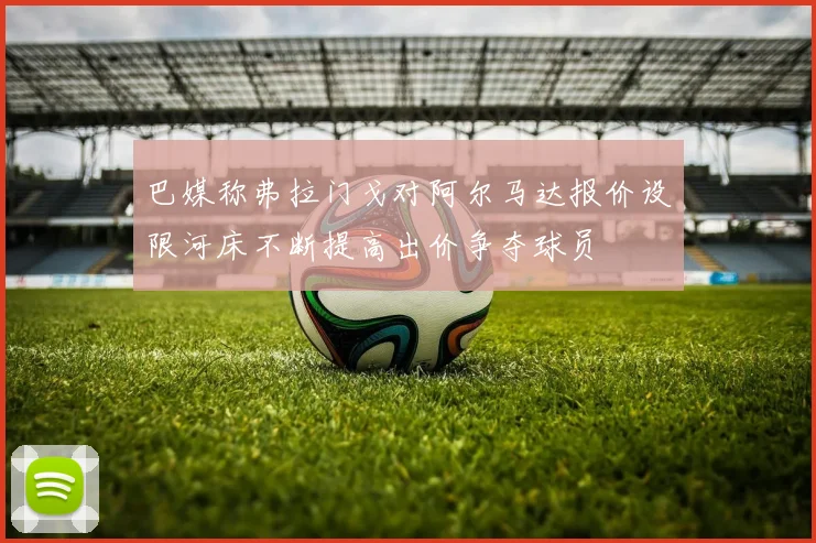 巴媒称弗拉门戈对阿尔马达报价设限河床不断提高出价争夺球员